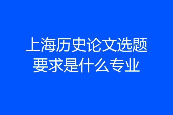 上海历史论文选题要求是什么专业