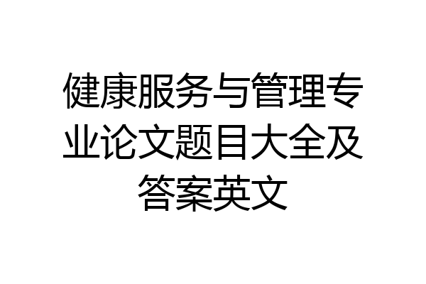 健康服务与管理专业论文题目大全及答案英文