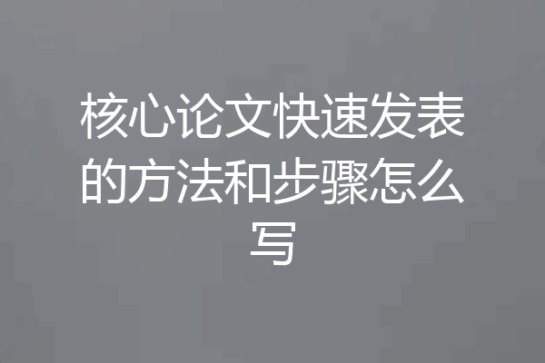 核心论文快速发表的方法和步骤怎么写