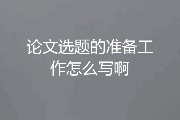论文选题的准备工作怎么写啊
