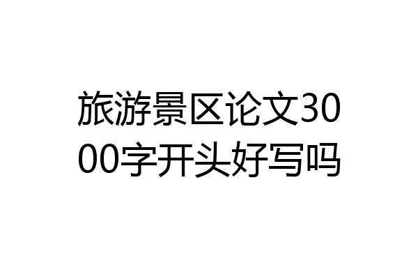 旅游景区论文3000字开头好写吗
