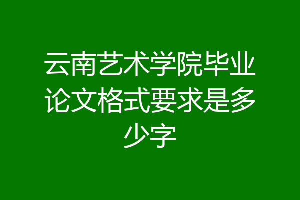 云南艺术学院毕业论文格式要求是多少字