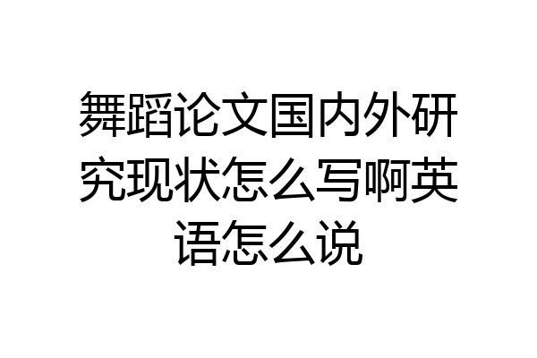 舞蹈论文国内外研究现状怎么写啊英语怎么说
