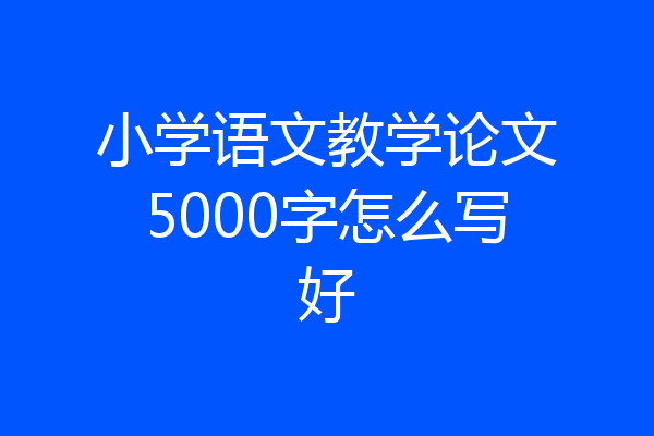 小学语文教学论文5000字怎么写好