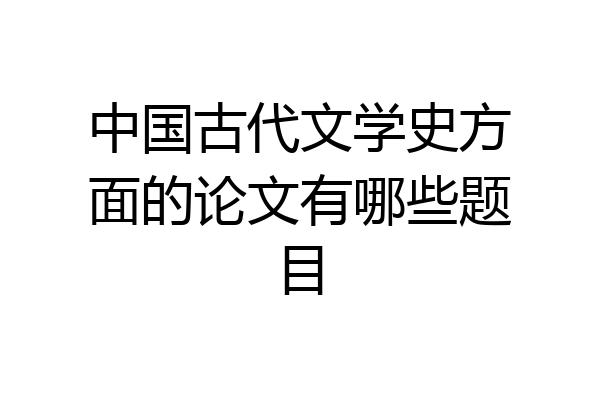 中国古代文学史方面的论文有哪些题目