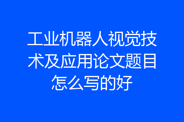 工业机器人视觉技术及应用论文题目怎么写的好