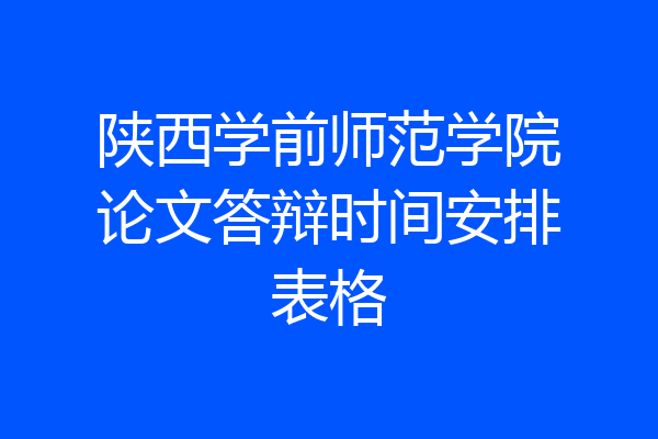 陕西学前师范学院论文答辩时间安排表格