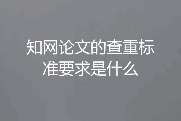 知网论文的查重标准要求是什么