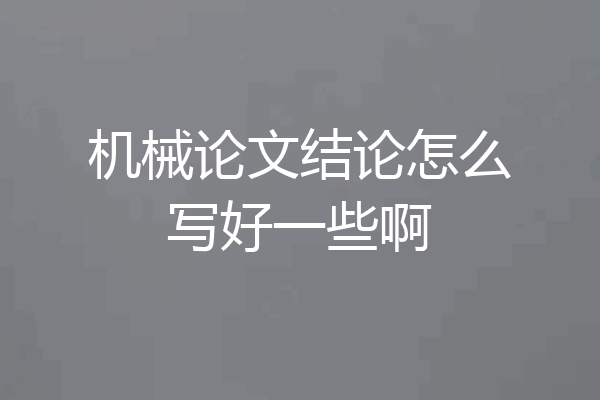 机械论文结论怎么写好一些啊