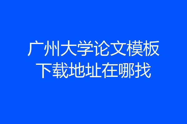 广州大学论文模板下载地址在哪找