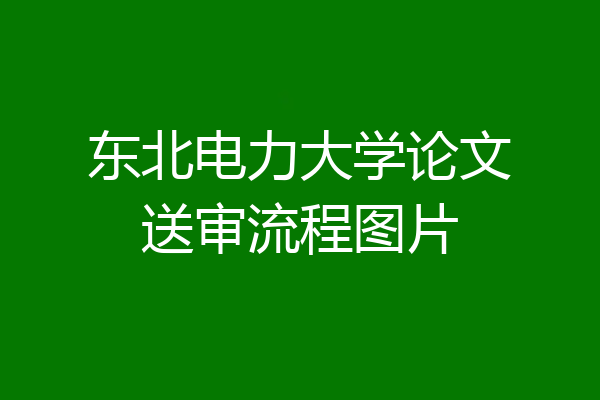 东北电力大学论文送审流程图片