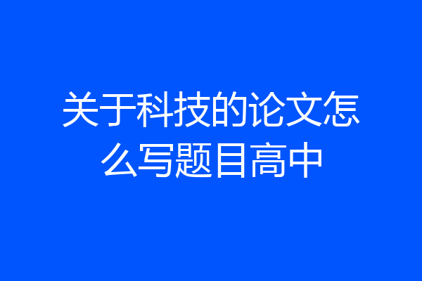 关于科技的论文怎么写题目高中