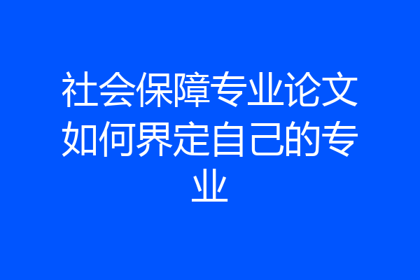 社会保障专业论文如何界定自己的专业