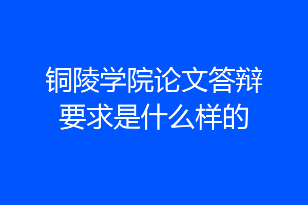 铜陵学院论文答辩要求是什么样的
