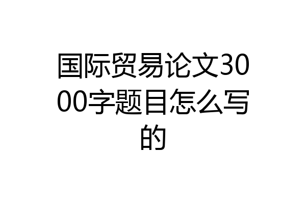 国际贸易论文3000字题目怎么写的