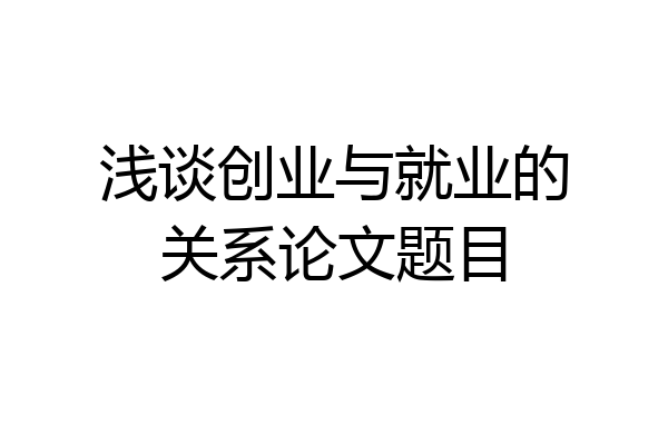 浅谈创业与就业的关系论文题目