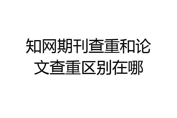 知网期刊查重和论文查重区别在哪