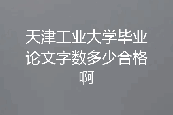 天津工业大学毕业论文字数多少合格啊