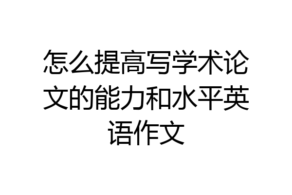 怎么提高写学术论文的能力和水平英语作文