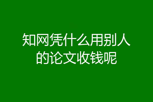 知网凭什么用别人的论文收钱呢