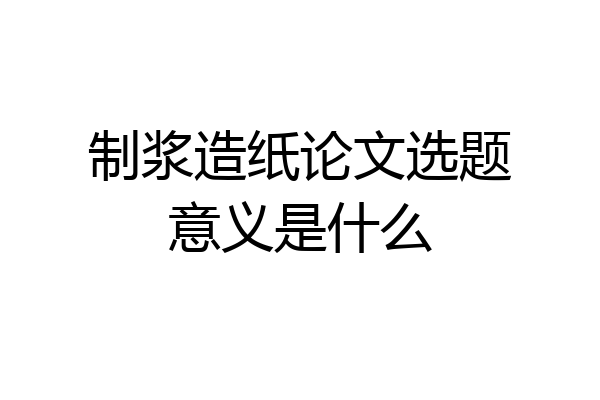 制浆造纸论文选题意义是什么