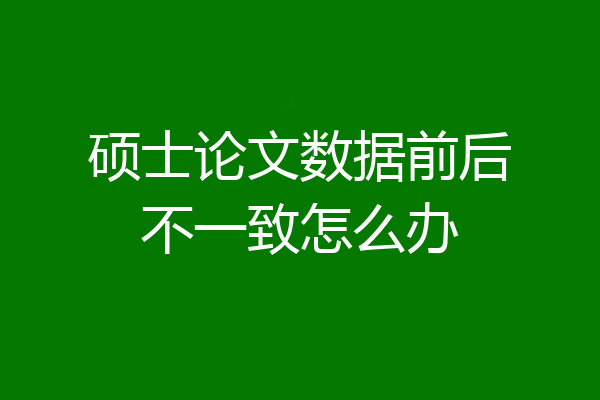 硕士论文数据前后不一致怎么办