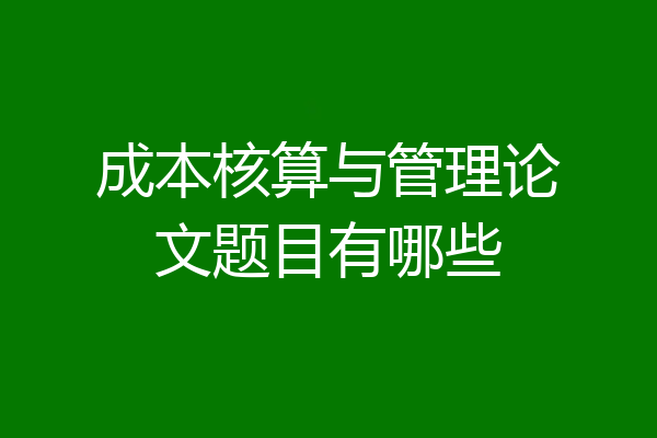 成本核算与管理论文题目有哪些