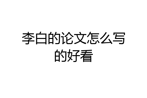 李白的论文怎么写的好看