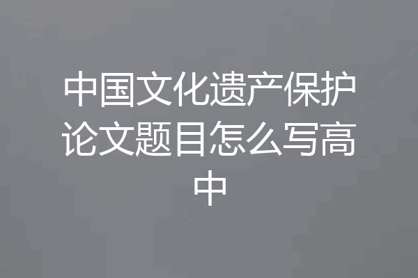 中国文化遗产保护论文题目怎么写高中