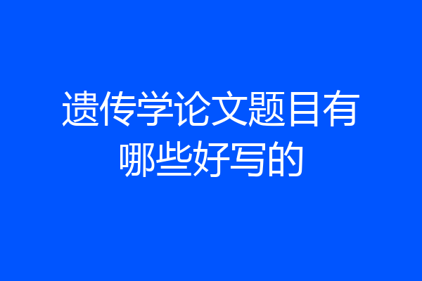 遗传学论文题目有哪些好写的