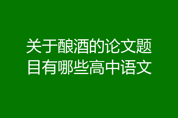关于酿酒的论文题目有哪些高中语文