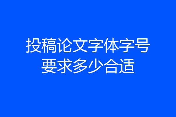 投稿论文字体字号要求多少合适
