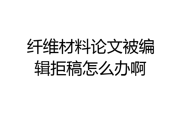 纤维材料论文被编辑拒稿怎么办啊