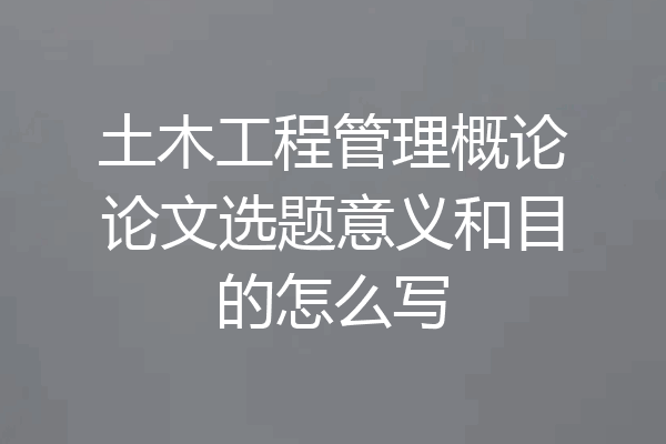 土木工程管理概论论文选题意义和目的怎么写
