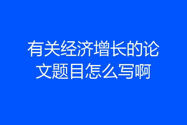 有关经济增长的论文题目怎么写啊