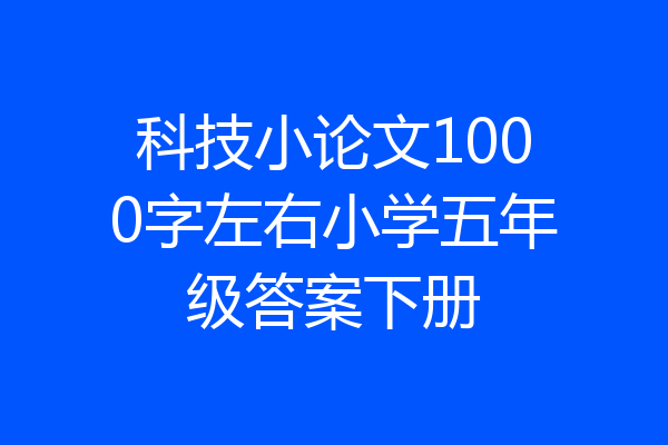 科技小论文1000字左右小学五年级答案下册