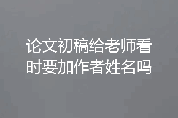论文初稿给老师看时要加作者姓名吗