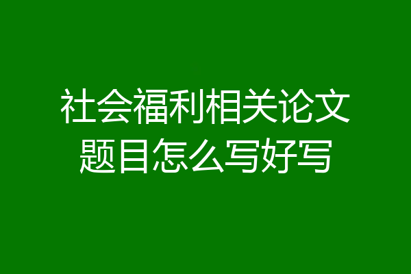 社会福利相关论文题目怎么写好写