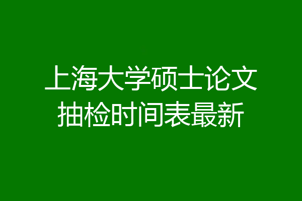 上海大学硕士论文抽检时间表最新