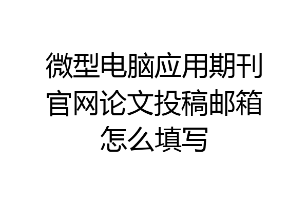 微型电脑应用期刊官网论文投稿邮箱怎么填写