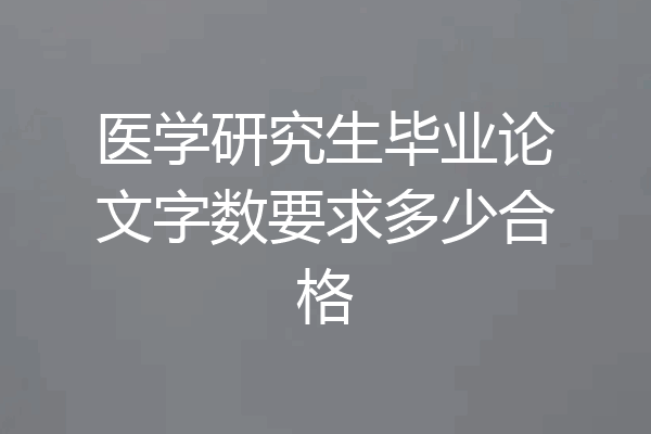 医学研究生毕业论文字数要求多少合格