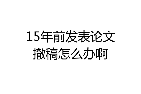 15年前发表论文撤稿怎么办啊