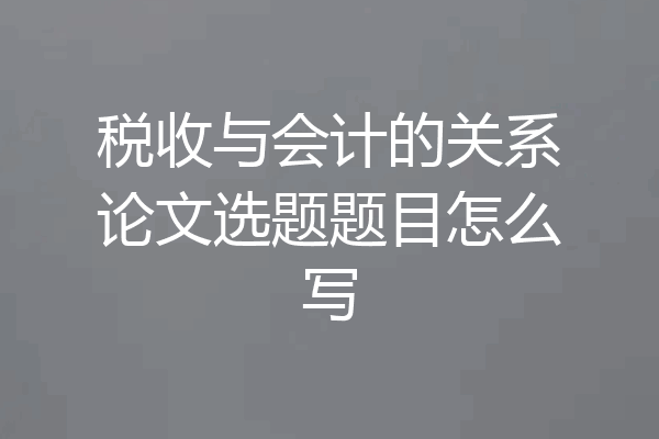 税收与会计的关系论文选题题目怎么写