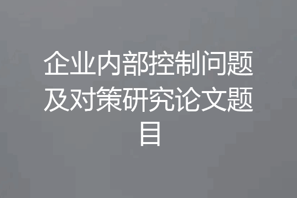 企业内部控制问题及对策研究论文题目