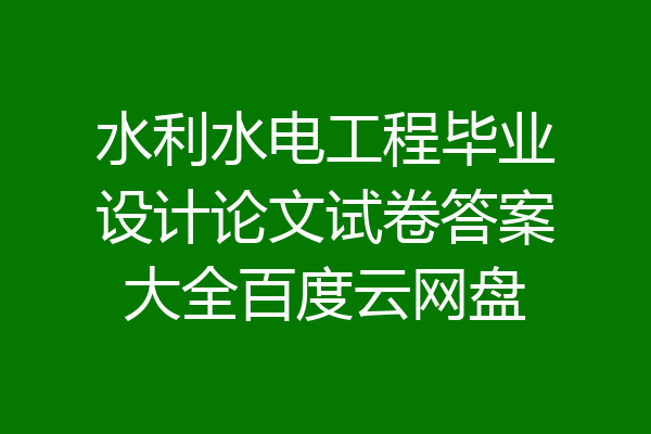 水利水电工程毕业设计论文试卷答案大全百度云网盘