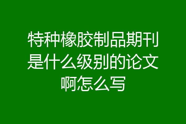 特种橡胶制品期刊是什么级别的论文啊怎么写