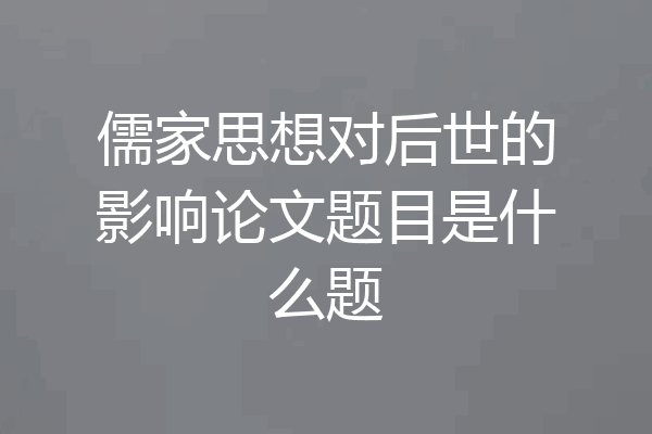 儒家思想对后世的影响论文题目是什么题