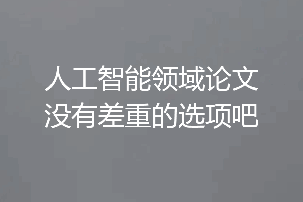人工智能领域论文没有差重的选项吧