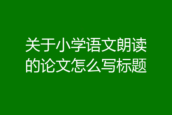 关于小学语文朗读的论文怎么写标题