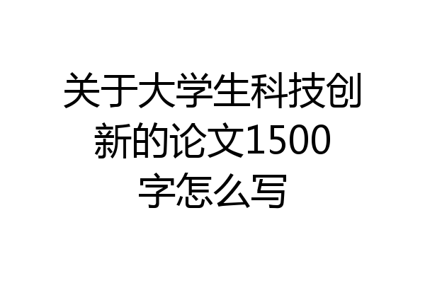 关于大学生科技创新的论文1500字怎么写